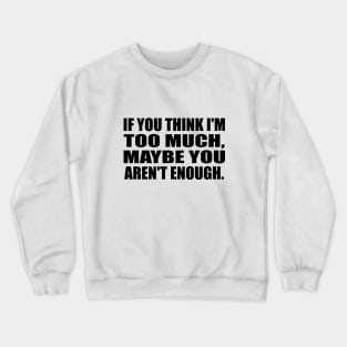 If you think I'm TOO MUCH, maybe you aren't enough Crewneck Sweatshirt